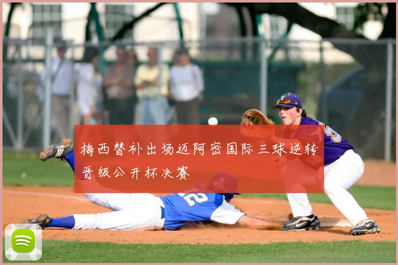 梅西替补出场迈阿密国际三球逆转晋级公开杯决赛