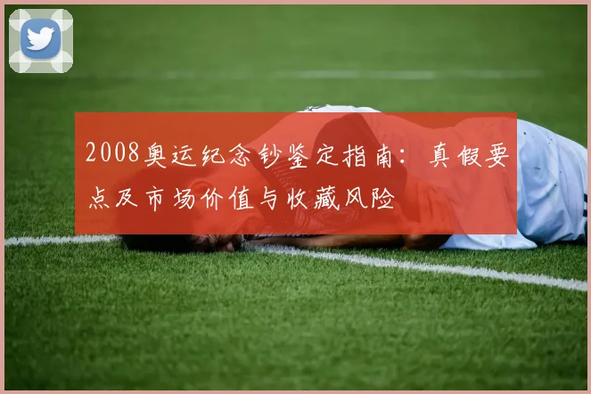 2008奥运纪念钞鉴定指南:真假要点及市场价值与收藏风险