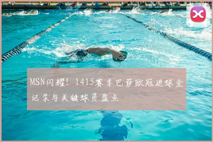 MSN闪耀!1415赛季巴萨欧冠进球全记录与关键球员盘点