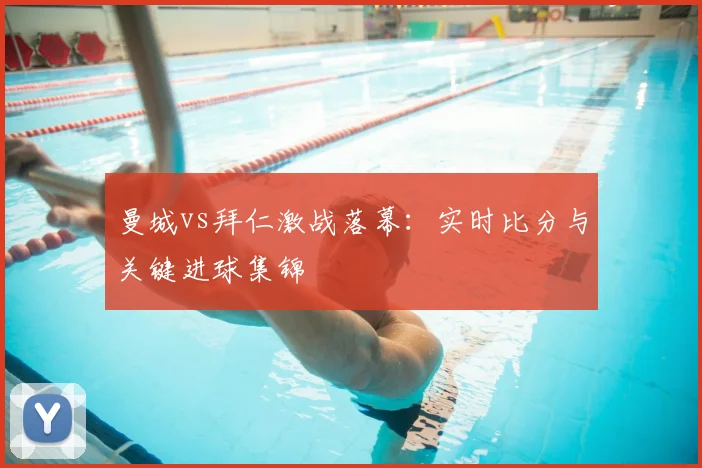 曼城vs拜仁激战落幕：实时比分与关键进球集锦