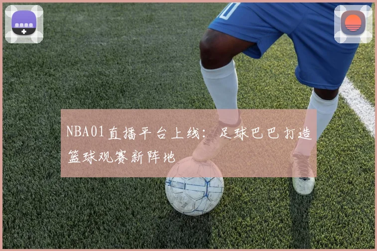 NBA01直播平台上线:足球巴巴打造篮球观赛新阵地