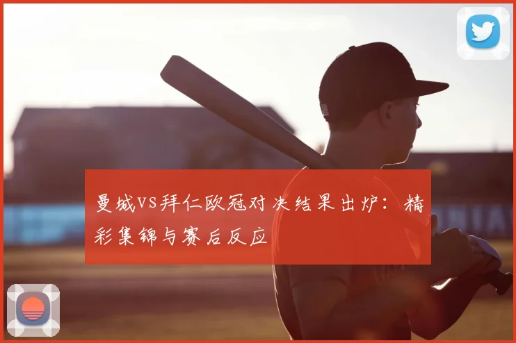曼城vs拜仁欧冠对决结果出炉：精彩集锦与赛后反应