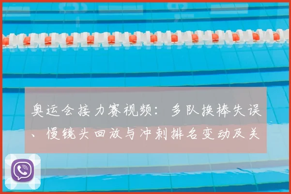 奥运会接力赛视频：多队换棒失误、慢镜头回放与冲刺排名变动及关键判罚