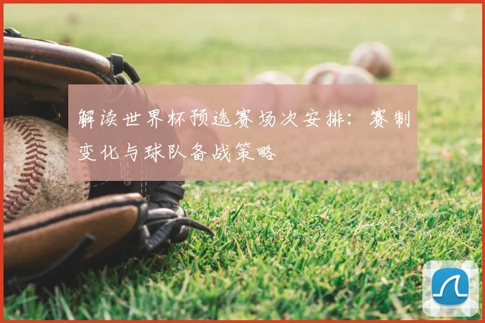 解读世界杯预选赛场次安排：赛制变化与球队备战策略