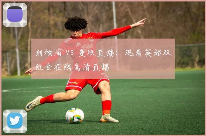 利物浦 vs 曼联直播：观看英超双红会在线高清直播