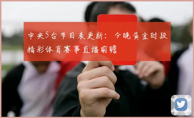 中央5台节目表更新:今晚黄金时段精彩体育赛事直播前瞻