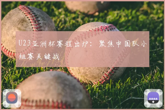 U23亚洲杯赛程出炉：聚焦中国队小组赛关键战