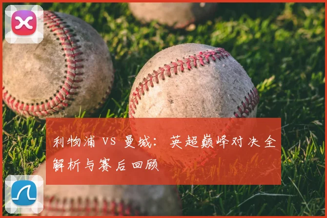 利物浦 vs 曼城：英超巅峰对决全解析与赛后回顾