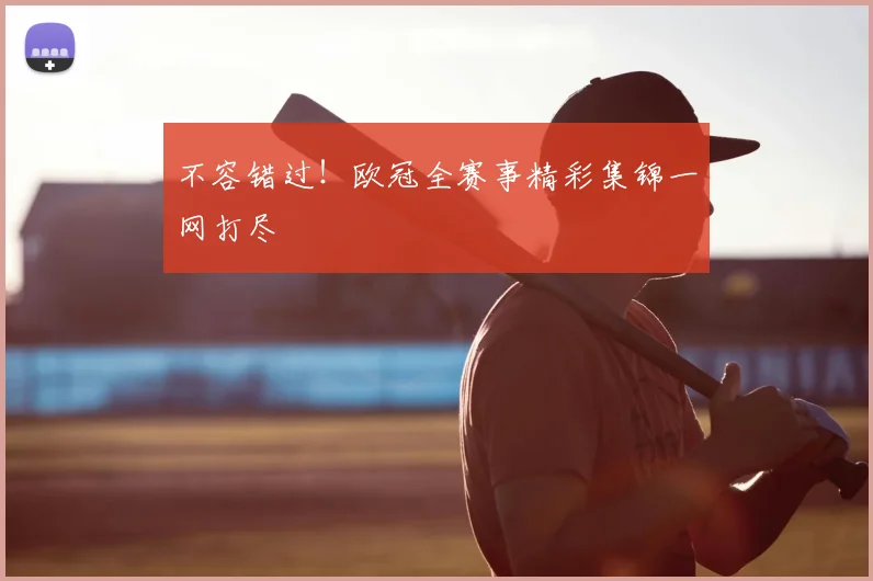 不容错过！欧冠全赛事精彩集锦一网打尽