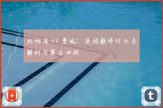 利物浦 vs 曼城：英超巅峰对决全解析与赛后回顾