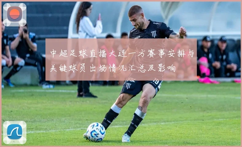 中超足球直播大连一方赛事安排与关键球员出场情况汇总及影响