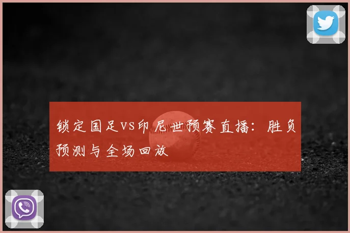 锁定国足vs印尼世预赛直播：胜负预测与全场回放