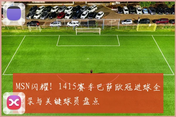 MSN闪耀！1415赛季巴萨欧冠进球全记录与关键球员盘点