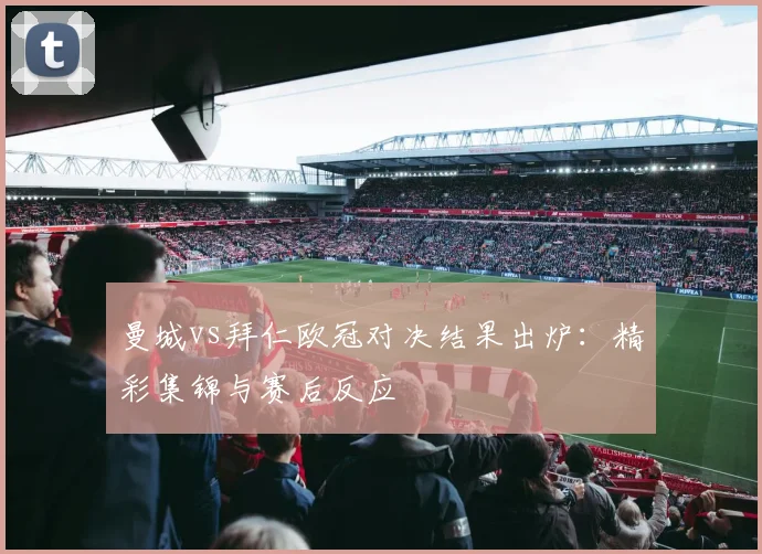 曼城vs拜仁欧冠对决结果出炉：精彩集锦与赛后反应