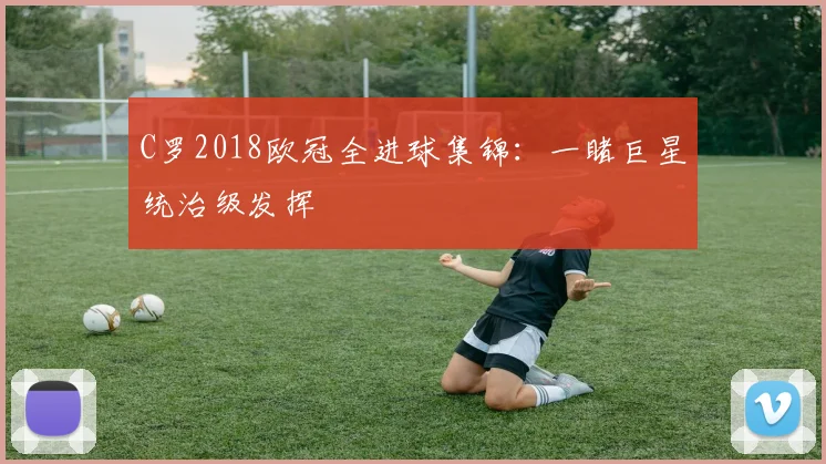 C罗2018欧冠全进球集锦：一睹巨星统治级发挥