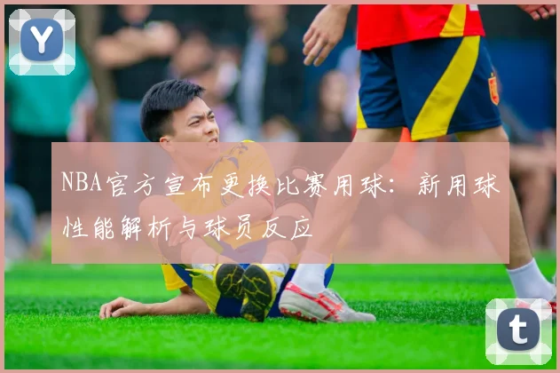 NBA官方宣布更换比赛用球:新用球性能解析与球员反应