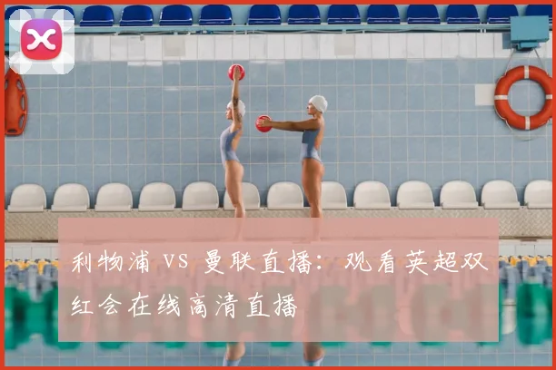 利物浦 vs 曼联直播：观看英超双红会在线高清直播