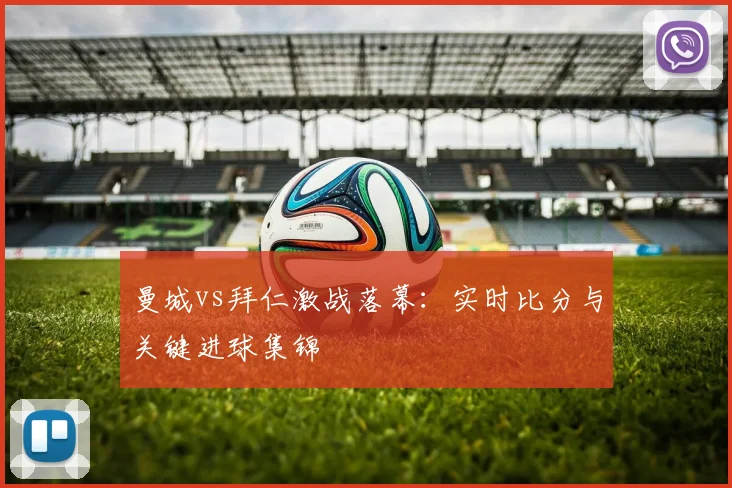 曼城vs拜仁激战落幕：实时比分与关键进球集锦