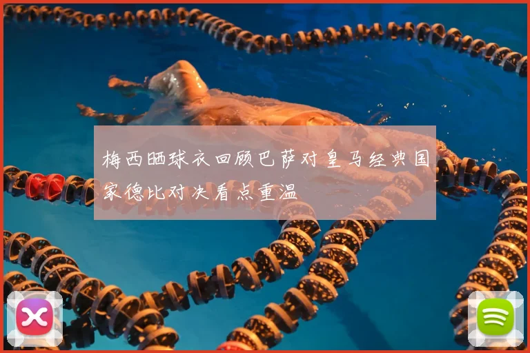 梅西晒球衣回顾巴萨对皇马经典国家德比对决看点重温