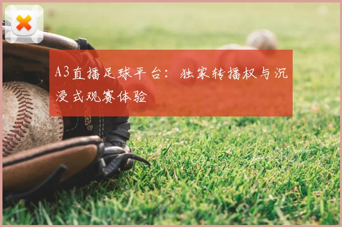 A3直播足球平台：独家转播权与沉浸式观赛体验