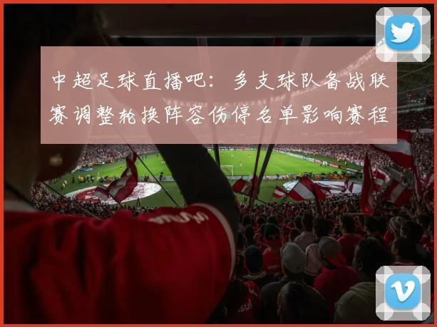 中超足球直播吧：多支球队备战联赛调整轮换阵容伤停名单影响赛程安排